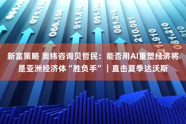 新富策略 奥纬咨询贝哲民：能否用AI重塑经济将是亚洲经济体“胜负手”｜直击夏季达沃斯
