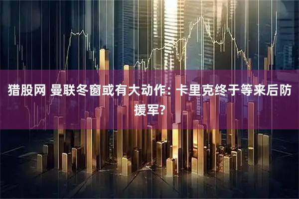 猎股网 曼联冬窗或有大动作: 卡里克终于等来后防援军?