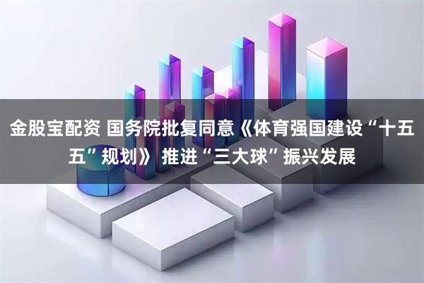 金股宝配资 国务院批复同意《体育强国建设“十五五”规划》 推进“三大球”振兴发展