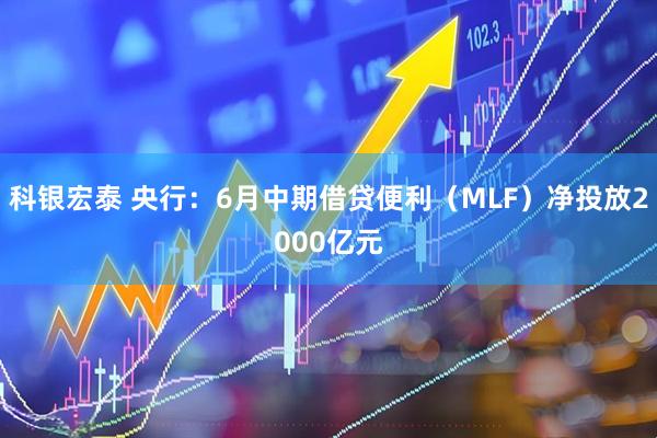 科银宏泰 央行：6月中期借贷便利（MLF）净投放2000亿元
