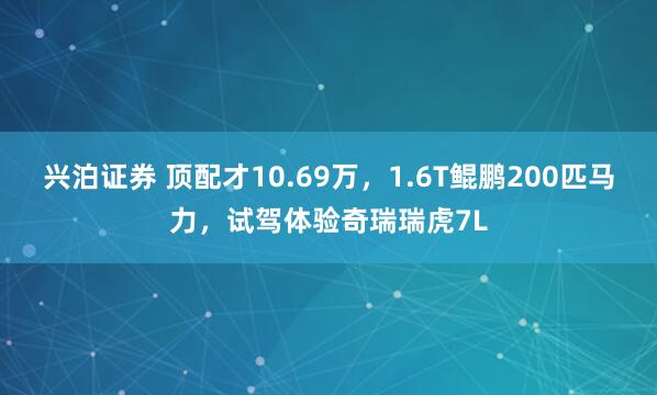 兴泊证券 顶配才10.69万，1.6T鲲鹏200匹马力，试驾体验奇瑞瑞虎7L