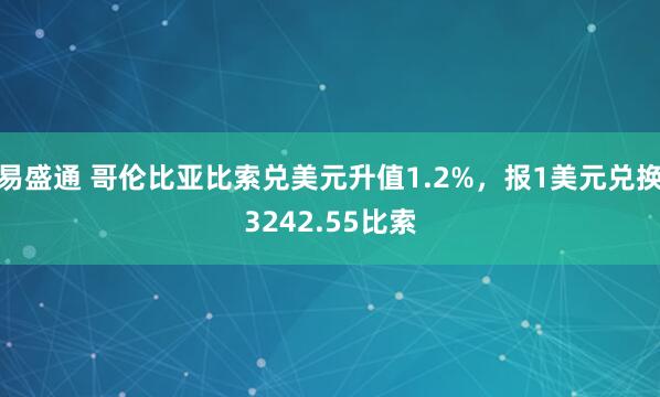 易盛通 哥伦比亚比索兑美元升值1.2%，报1美元兑换3242.55比索