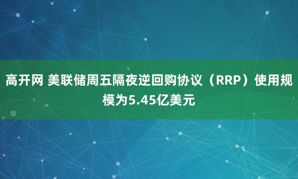 高开网 美联储周五隔夜逆回购协议（RRP）使用规模为5.45亿美元
