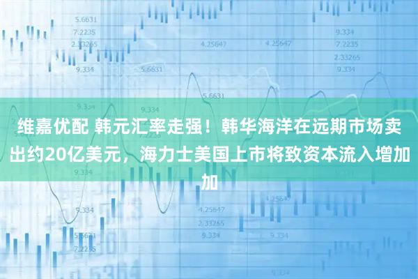 维嘉优配 韩元汇率走强！韩华海洋在远期市场卖出约20亿美元，海力士美国上市将致资本流入增加