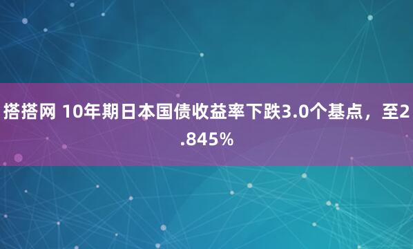 搭搭网 10年期日本国债收益率下跌3.0个基点，至2.845%