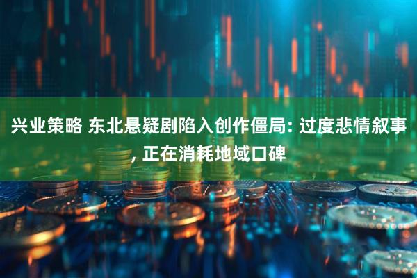 兴业策略 东北悬疑剧陷入创作僵局: 过度悲情叙事, 正在消耗地域口碑