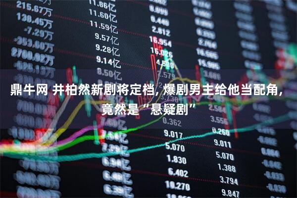 鼎牛网 井柏然新剧将定档, 爆剧男主给他当配角, 竟然是“悬疑剧”