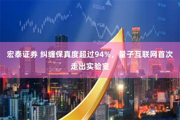 宏泰证券 纠缠保真度超过94%，量子互联网首次走出实验室