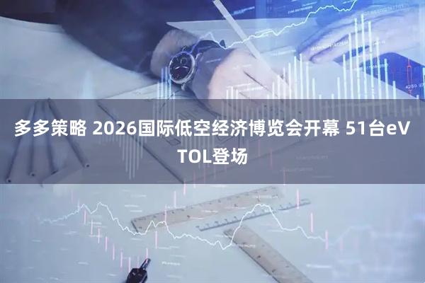 多多策略 2026国际低空经济博览会开幕 51台eVTOL登场