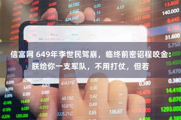 信富网 649年李世民驾崩，临终前密诏程咬金：朕给你一支军队，不用打仗，但若