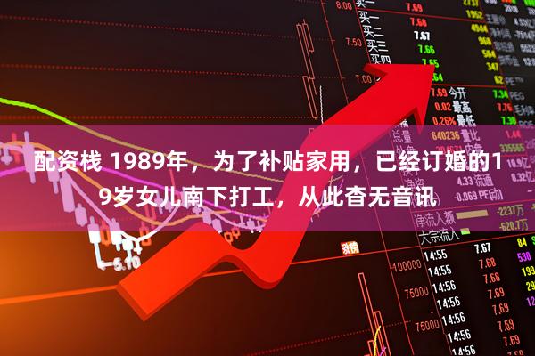 配资栈 1989年，为了补贴家用，已经订婚的19岁女儿南下打工，从此杳无音讯