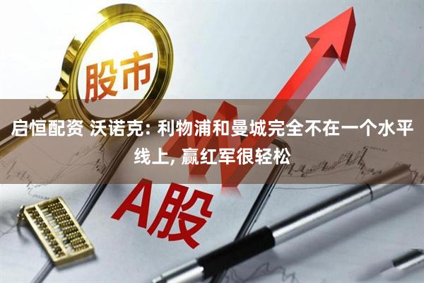 启恒配资 沃诺克: 利物浦和曼城完全不在一个水平线上, 赢红军很轻松