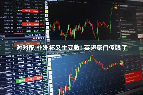 对对配 非洲杯又生变数! 英超豪门傻眼了