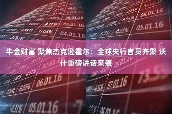 牛金财富 聚焦杰克逊霍尔：全球央行官员齐聚 沃什重磅讲话来袭
