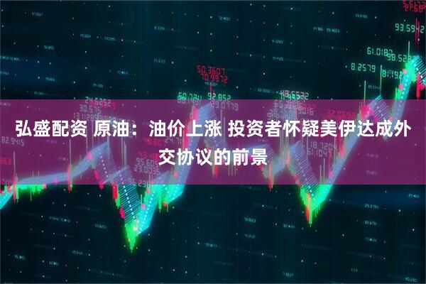 弘盛配资 原油：油价上涨 投资者怀疑美伊达成外交协议的前景