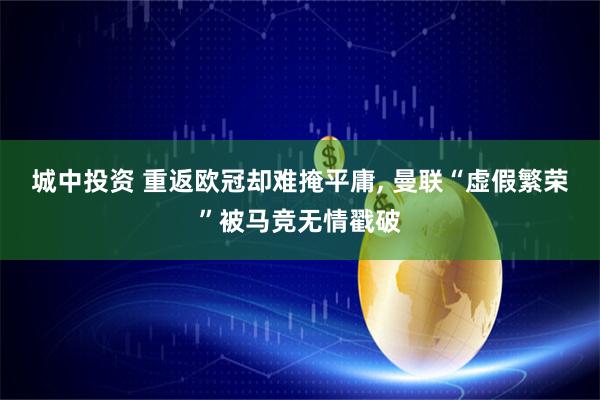 城中投资 重返欧冠却难掩平庸, 曼联“虚假繁荣”被马竞无情戳破
