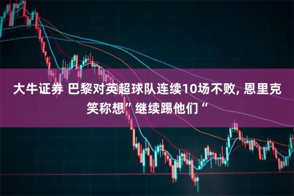大牛证券 巴黎对英超球队连续10场不败, 恩里克笑称想”继续踢他们“