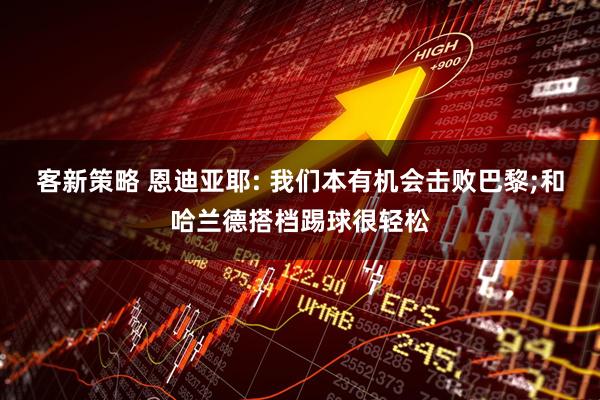 客新策略 恩迪亚耶: 我们本有机会击败巴黎;和哈兰德搭档踢球很轻松
