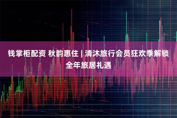 钱掌柜配资 秋韵惠住 | 清沐旅行会员狂欢季解锁全年旅居礼遇
