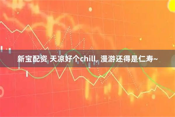 新宝配资 天凉好个chill, 漫游还得是仁寿~